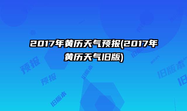2017年黄历天气预报(2017年黄历天气旧版)